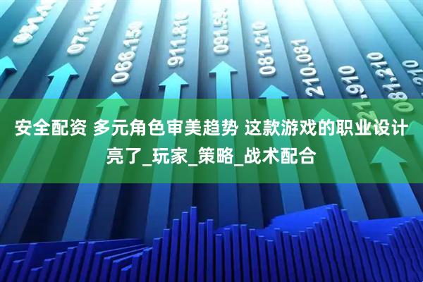 安全配资 多元角色审美趋势 这款游戏的职业设计亮了_玩家_策略_战术配合