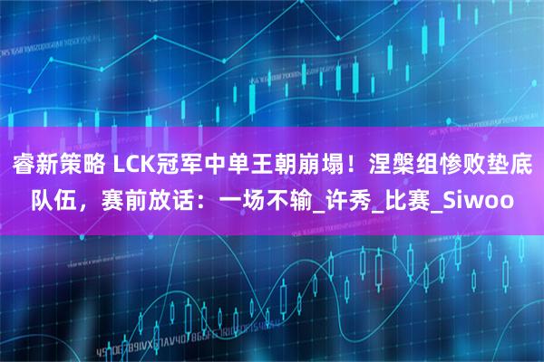 睿新策略 LCK冠军中单王朝崩塌！涅槃组惨败垫底队伍，赛前放话：一场不输_许秀_比赛_Siwoo