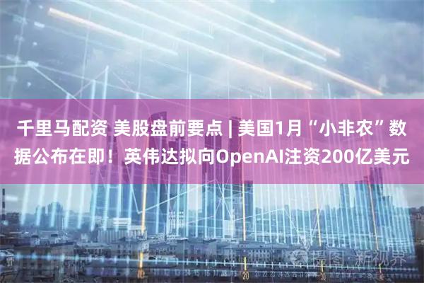 千里马配资 美股盘前要点 | 美国1月“小非农”数据公布在即！英伟达拟向OpenAI注资200亿美元