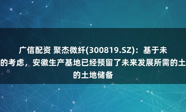 广信配资 聚杰微纤(300819.SZ)：基于未来发展的考虑，安徽生产基地已经预留了未来发展所需的土地储备
