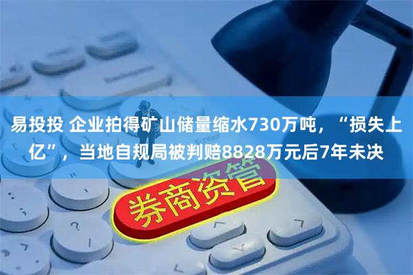 易投投 企业拍得矿山储量缩水730万吨，“损失上亿”，当地自规局被判赔8828万元后7年未决